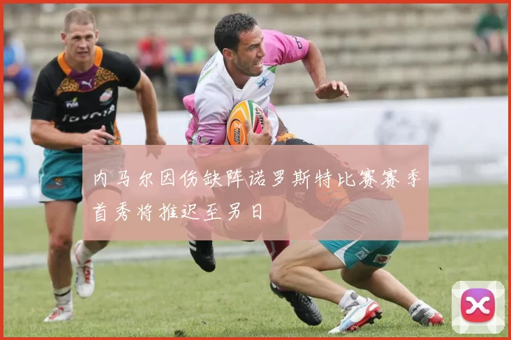 内马尔因伤缺阵诺罗斯特比赛赛季首秀将推迟至另日