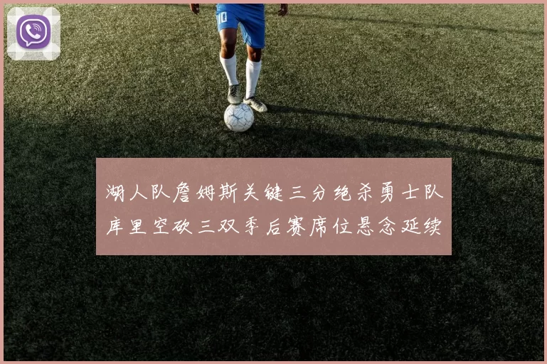湖人队詹姆斯关键三分绝杀勇士队库里空砍三双季后赛席位悬念延续