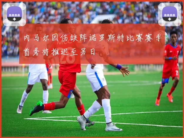 内马尔因伤缺阵诺罗斯特比赛赛季首秀将推迟至另日