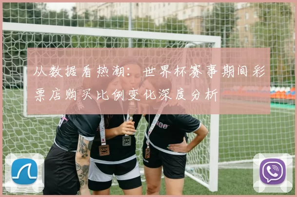 从数据看热潮：世界杯赛事期间彩票店购买比例变化深度分析