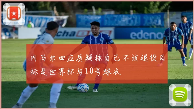 内马尔回应质疑称自己不该退役目标是世界杯与10号球衣