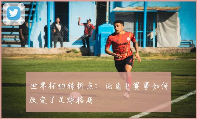 世界杯的转折点：论南非赛事如何改变了足球格局