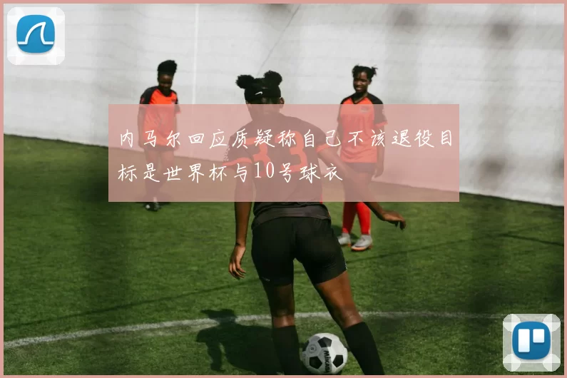 内马尔回应质疑称自己不该退役目标是世界杯与10号球衣
