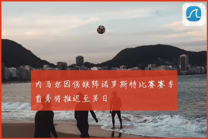 内马尔因伤缺阵诺罗斯特比赛赛季首秀将推迟至另日