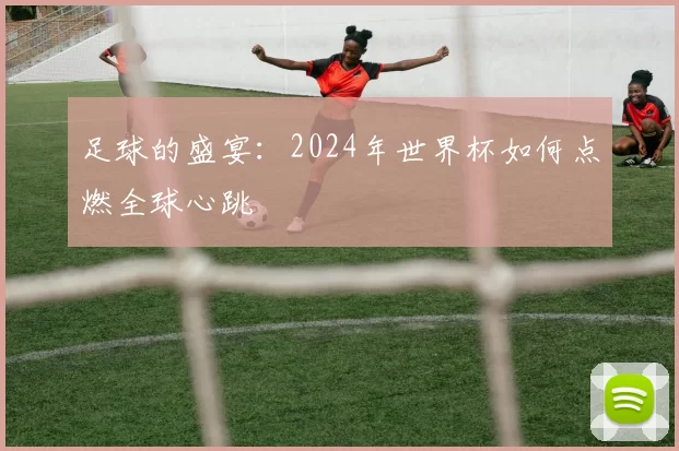 足球的盛宴：2024年世界杯如何点燃全球心跳