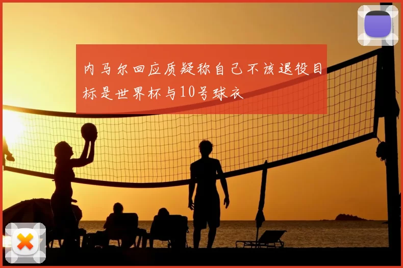 内马尔回应质疑称自己不该退役目标是世界杯与10号球衣