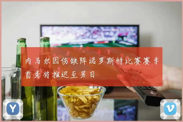 内马尔因伤缺阵诺罗斯特比赛赛季首秀将推迟至另日