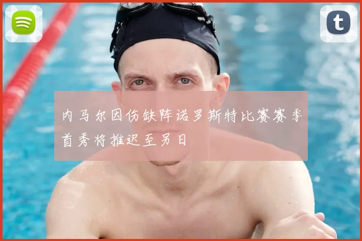 内马尔因伤缺阵诺罗斯特比赛赛季首秀将推迟至另日