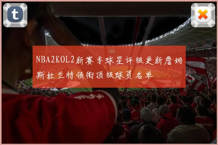 NBA2KOL2新赛季球星评级更新詹姆斯杜兰特领衔顶级球员名单