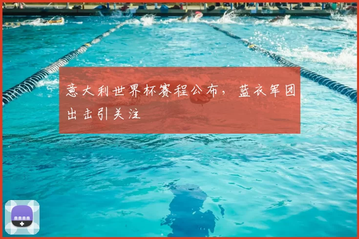意大利世界杯赛程公布,蓝衣军团出击引关注