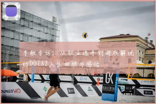 李敏专访：从职业选手到游戏解说的DOTA2人生回顾与感悟