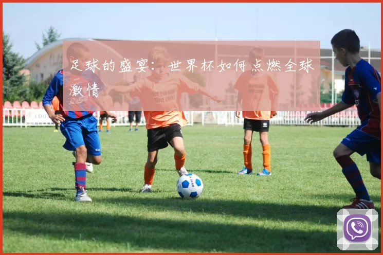 足球的盛宴：世界杯如何点燃全球激情