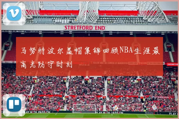 马努特波尔盖帽集锦回顾NBA生涯最高光防守时刻