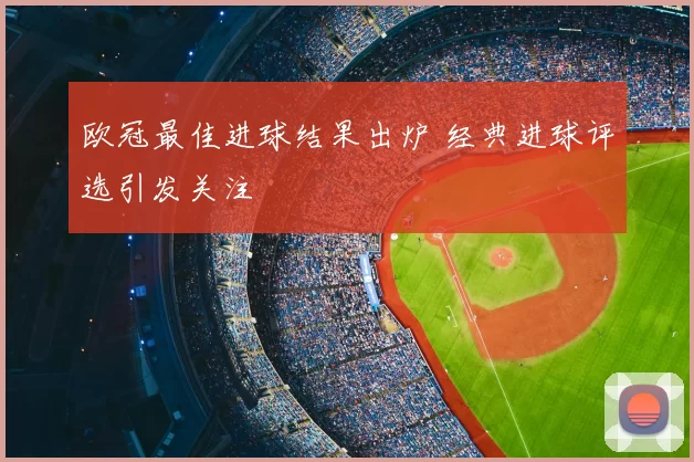 欧冠最佳进球结果出炉 经典进球评选引发关注