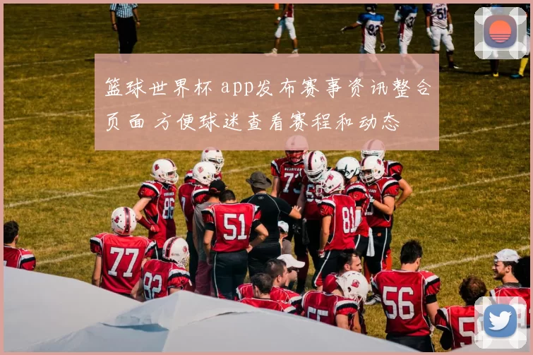 篮球世界杯 app发布赛事资讯整合页面 方便球迷查看赛程和动态