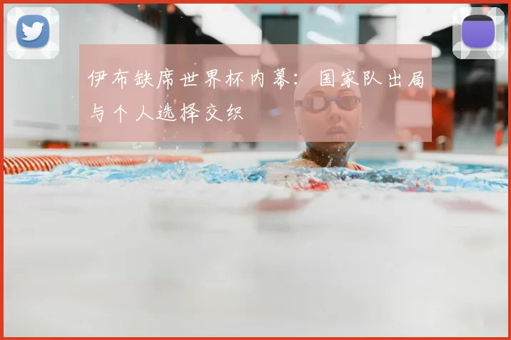 伊布缺席世界杯内幕:国家队出局与个人选择交织