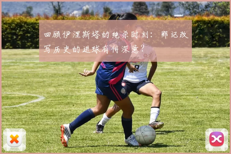 回顾伊涅斯塔的绝杀时刻:那记改写历史的进球有何深意?