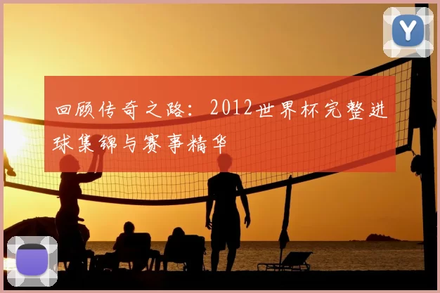 回顾传奇之路:2012世界杯完整进球集锦与赛事精华