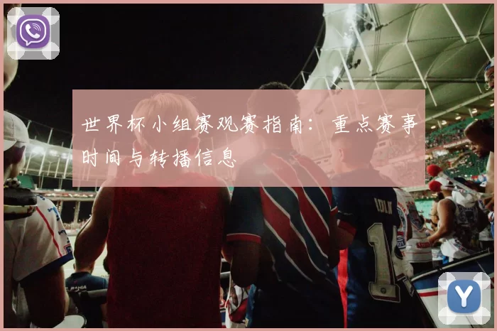 世界杯小组赛观赛指南：重点赛事时间与转播信息
