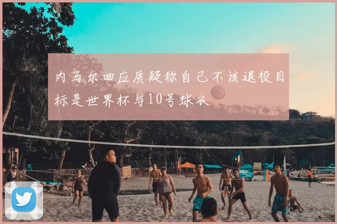 内马尔回应质疑称自己不该退役目标是世界杯与10号球衣