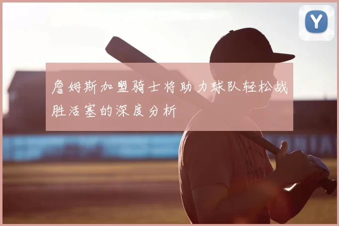 詹姆斯加盟骑士将助力球队轻松战胜活塞的深度分析