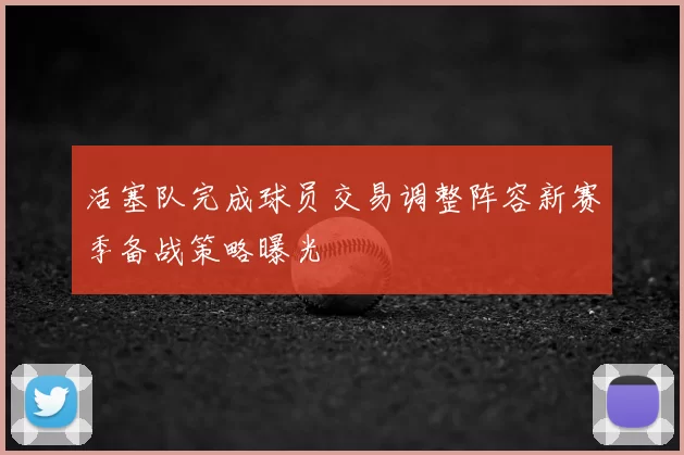 活塞队完成球员交易调整阵容新赛季备战策略曝光