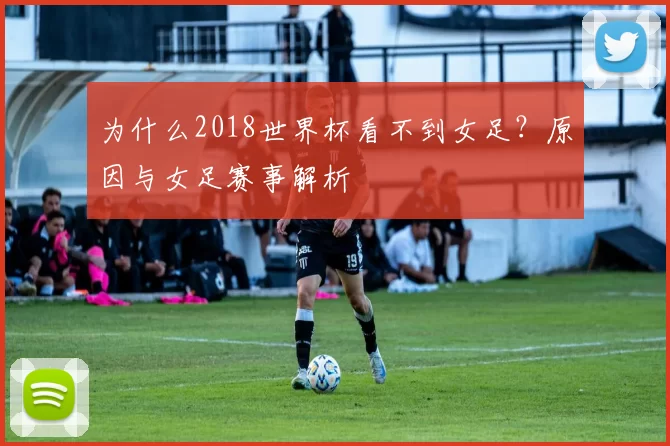 为什么2018世界杯看不到女足?原因与女足赛事解析