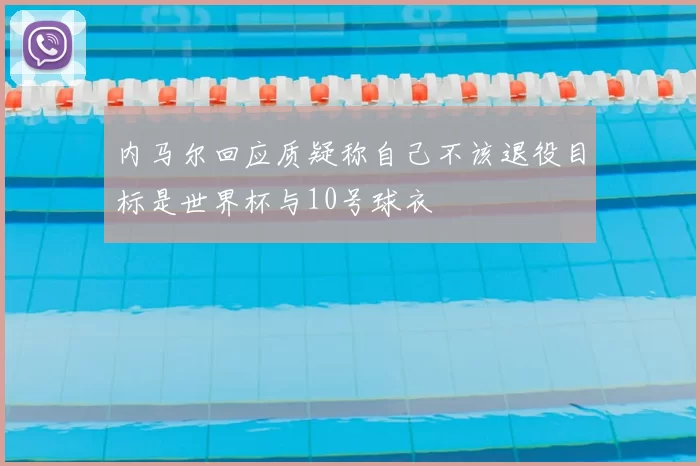 内马尔回应质疑称自己不该退役目标是世界杯与10号球衣