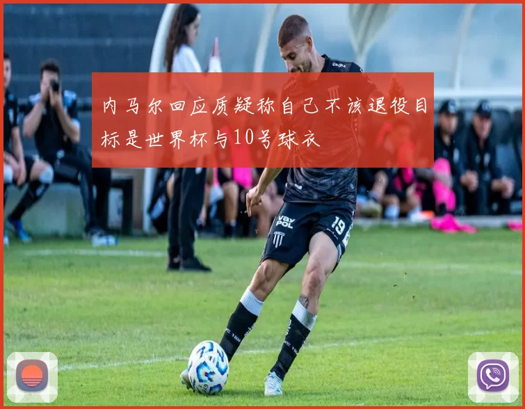 内马尔回应质疑称自己不该退役目标是世界杯与10号球衣