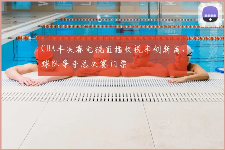 CBA半决赛电视直播收视率创新高,球队争夺总决赛门票