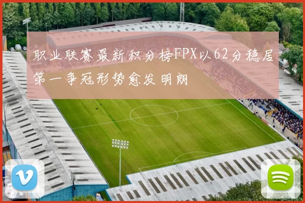 职业联赛最新积分榜FPX以62分稳居第一争冠形势愈发明朗