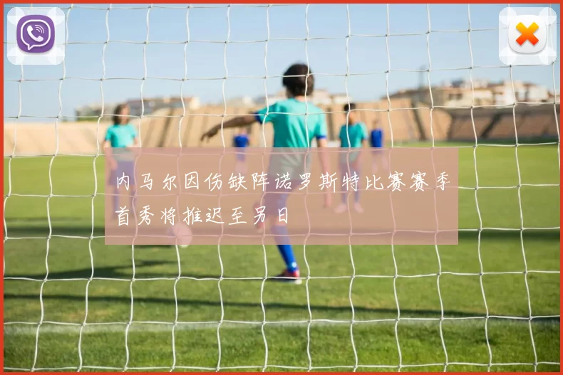 内马尔因伤缺阵诺罗斯特比赛赛季首秀将推迟至另日