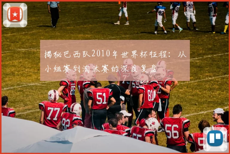揭秘巴西队2010年世界杯征程：从小组赛到淘汰赛的深度复盘