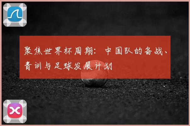 聚焦世界杯周期:中国队的备战、青训与足球发展计划