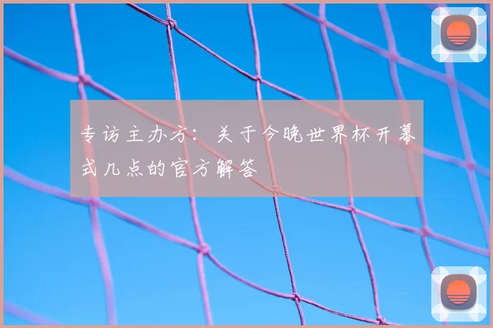 专访主办方：关于今晚世界杯开幕式几点的官方解答