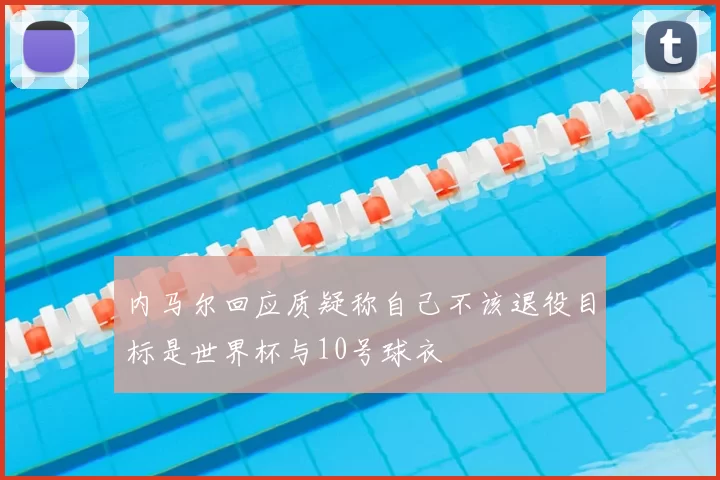 内马尔回应质疑称自己不该退役目标是世界杯与10号球衣
