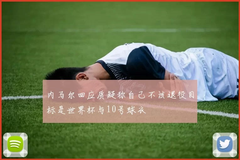 内马尔回应质疑称自己不该退役目标是世界杯与10号球衣