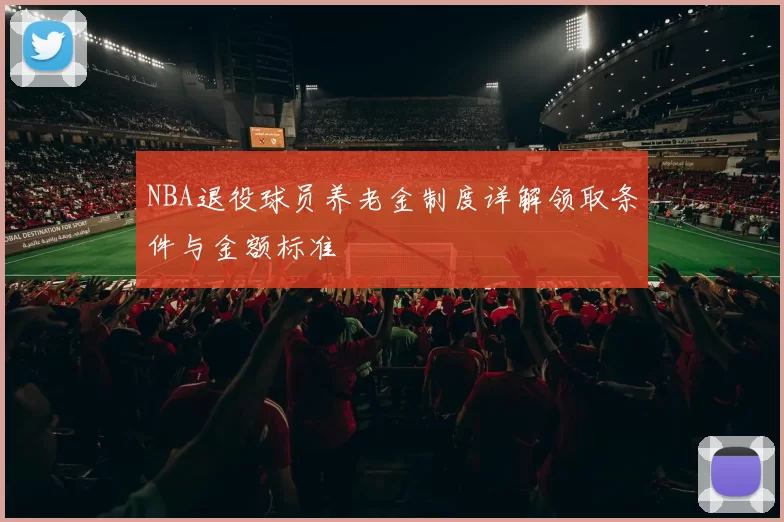 NBA退役球员养老金制度详解领取条件与金额标准