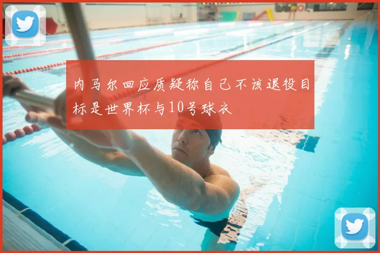 内马尔回应质疑称自己不该退役目标是世界杯与10号球衣