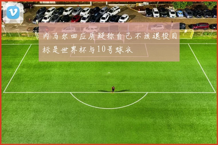 内马尔回应质疑称自己不该退役目标是世界杯与10号球衣