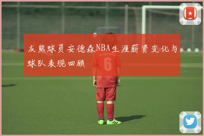 灰熊球员安德森NBA生涯薪资变化与球队表现回顾