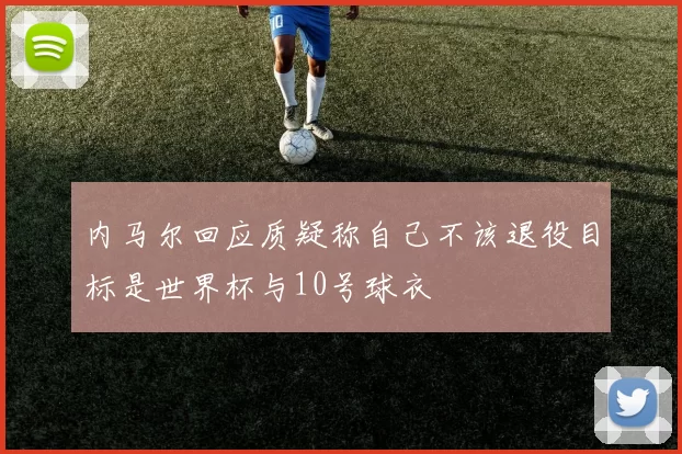 内马尔回应质疑称自己不该退役目标是世界杯与10号球衣