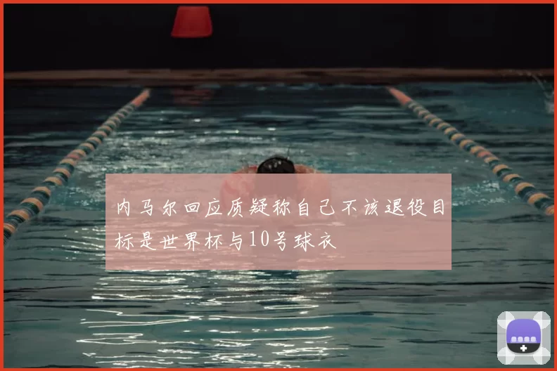 内马尔回应质疑称自己不该退役目标是世界杯与10号球衣