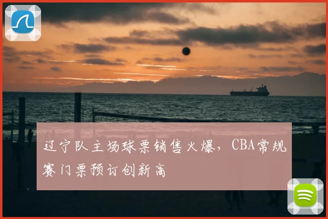 辽宁队主场球票销售火爆,CBA常规赛门票预订创新高