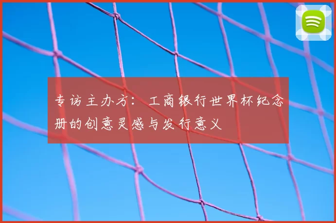 专访主办方:工商银行世界杯纪念册的创意灵感与发行意义