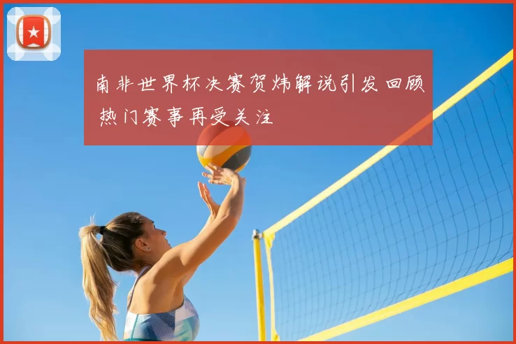 南非世界杯决赛贺炜解说引发回顾 热门赛事再受关注