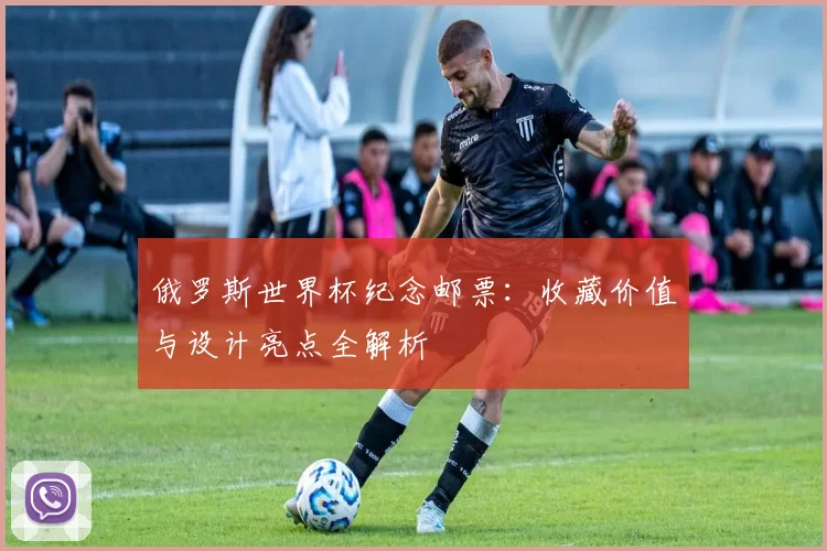 俄罗斯世界杯纪念邮票:收藏价值与设计亮点全解析
