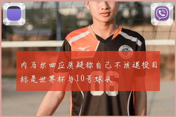 内马尔回应质疑称自己不该退役目标是世界杯与10号球衣