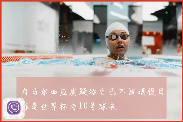 内马尔回应质疑称自己不该退役目标是世界杯与10号球衣