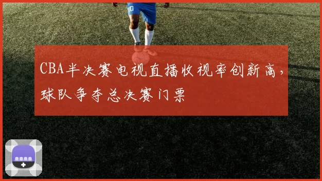 CBA半决赛电视直播收视率创新高，球队争夺总决赛门票